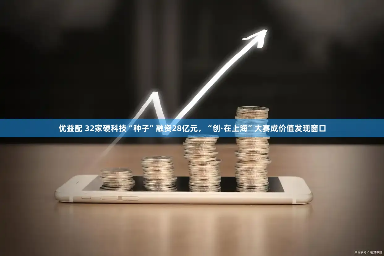 优益配 32家硬科技“种子”融资28亿元，“创·在上海”大赛成价值发现窗口