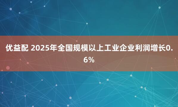 优益配 2025年全国规模以上工业企业利润增长0.6%