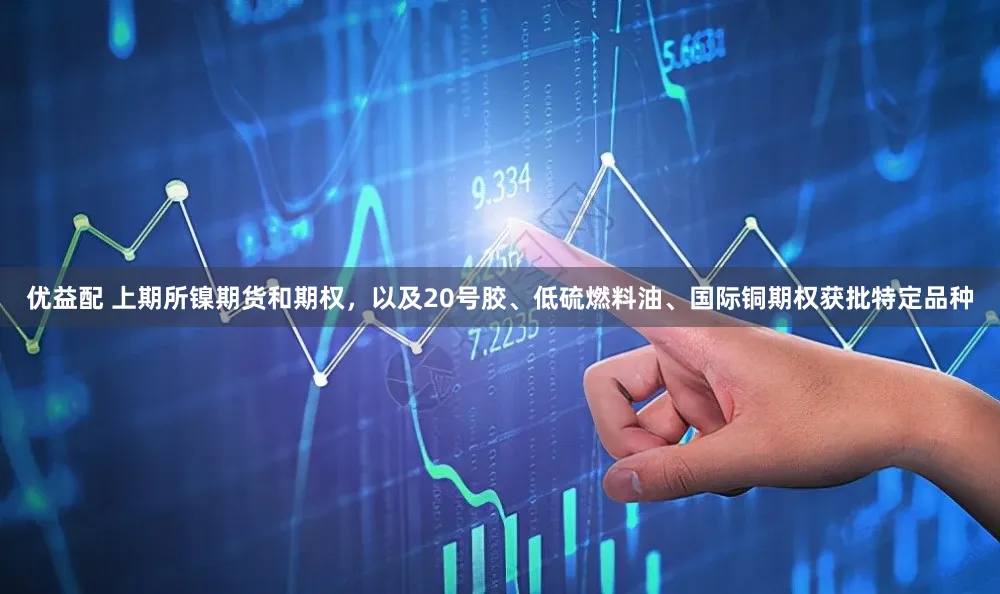 优益配 上期所镍期货和期权，以及20号胶、低硫燃料油、国际铜期权获批特定品种