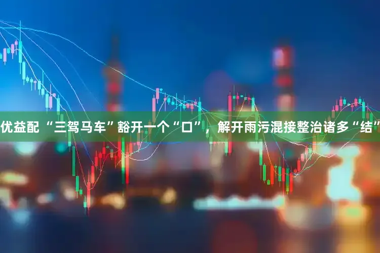 优益配 “三驾马车”豁开一个“口”，解开雨污混接整治诸多“结”