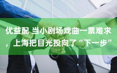 优益配 当小剧场戏曲一票难求，上海把目光投向了“下一步”