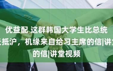 优益配 这群韩国大学生比总统早一天抵沪，机缘来自给习主席的信|讲堂视频