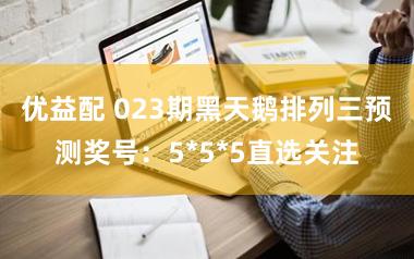 优益配 023期黑天鹅排列三预测奖号：5*5*5直选关注