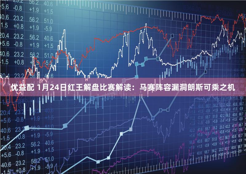 优益配 1月24日红王解盘比赛解读：马赛阵容漏洞朗斯可乘之机