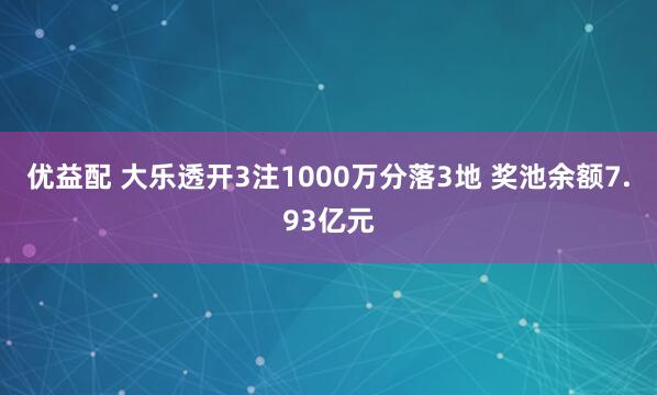 优益配 大乐透开3注1000万分落3地 奖池余额7.93亿元