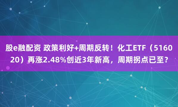 股e融配资 政策利好+周期反转！化工ETF（516020）再涨2.48%创近3年新高，周期拐点已至？