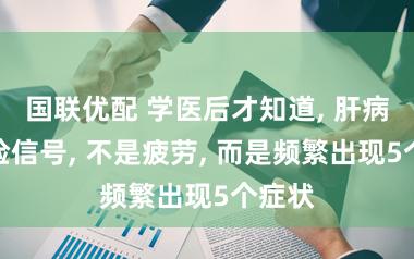 国联优配 学医后才知道, 肝病最危险信号, 不是疲劳, 而是频繁出现5个症状