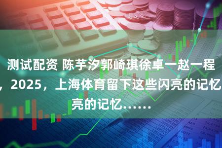 测试配资 陈芋汐郭崎琪徐卓一赵一程助阵，2025，上海体育留下这些闪亮的记忆……