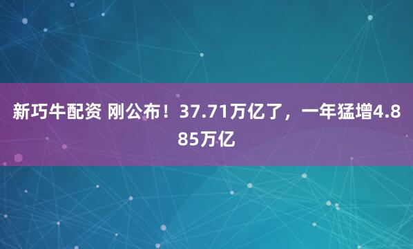 新巧牛配资 刚公布！37.71万亿了，一年猛增4.885万亿