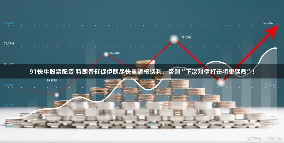 91快牛股票配资 特朗普催促伊朗尽快重返核谈判，否则“下次对伊打击将更猛烈”！