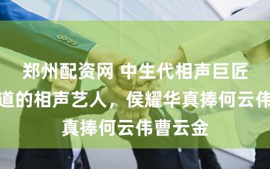郑州配资网 中生代相声巨匠，最地道的相声艺人，侯耀华真捧何云伟曹云金
