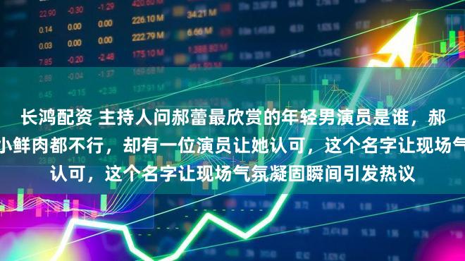 长鸿配资 主持人问郝蕾最欣赏的年轻男演员是谁，郝蕾皱眉直言娱乐圈的小鲜肉都不行，却有一位演员让她认可，这个名字让现场气氛凝固瞬间引发热议