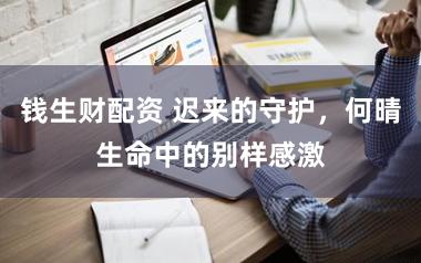 钱生财配资 迟来的守护，何晴生命中的别样感激