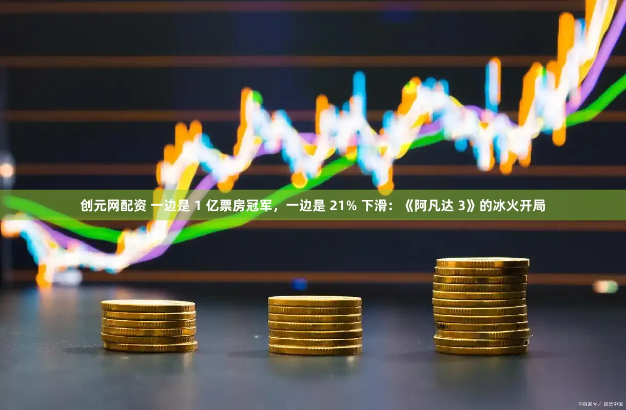 创元网配资 一边是 1 亿票房冠军，一边是 21% 下滑：《阿凡达 3》的冰火开局