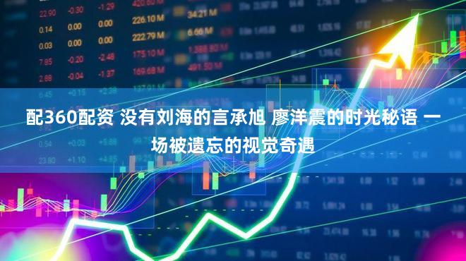 配360配资 没有刘海的言承旭 廖洋震的时光秘语 一场被遗忘的视觉奇遇