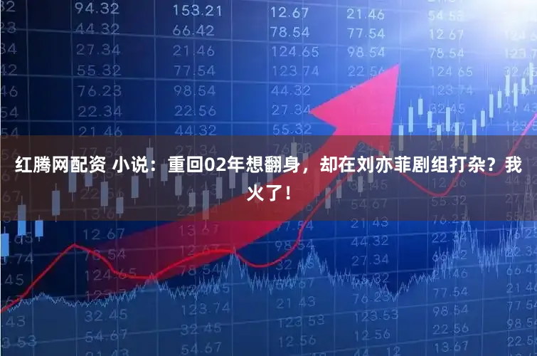 红腾网配资 小说：重回02年想翻身，却在刘亦菲剧组打杂？我火了！