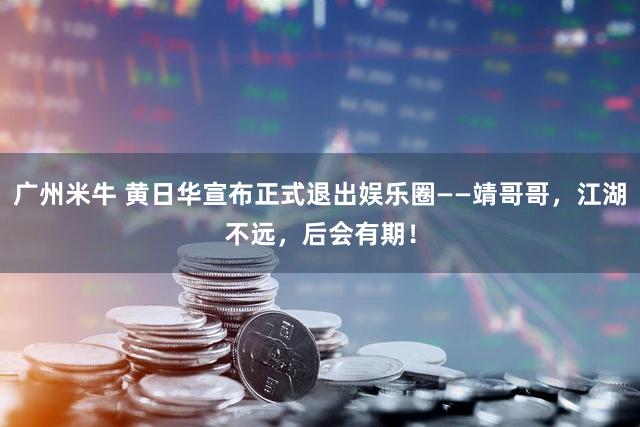 广州米牛 黄日华宣布正式退出娱乐圈——靖哥哥，江湖不远，后会有期！