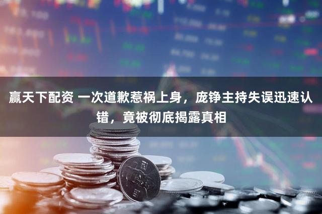 赢天下配资 一次道歉惹祸上身，庞铮主持失误迅速认错，竟被彻底揭露真相