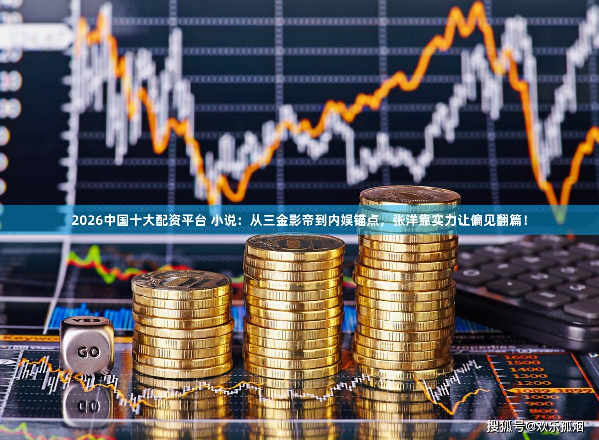 2026中国十大配资平台 小说:从三金影帝到内娱锚点,张洋靠实力让偏见翻篇!