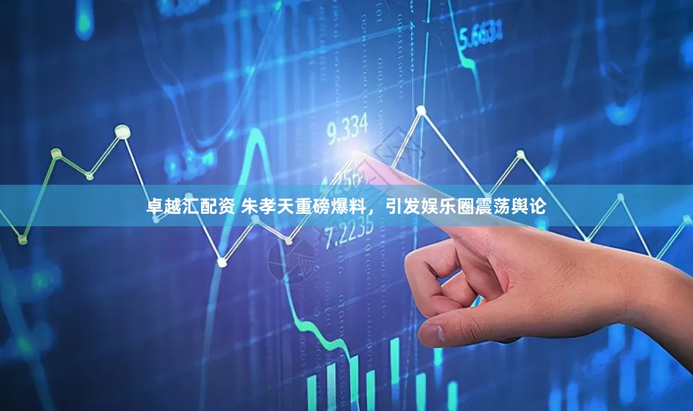 卓越汇配资 朱孝天重磅爆料，引发娱乐圈震荡舆论