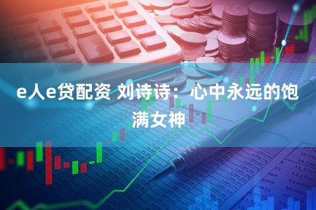 e人e贷配资 刘诗诗:心中永远的饱满女神