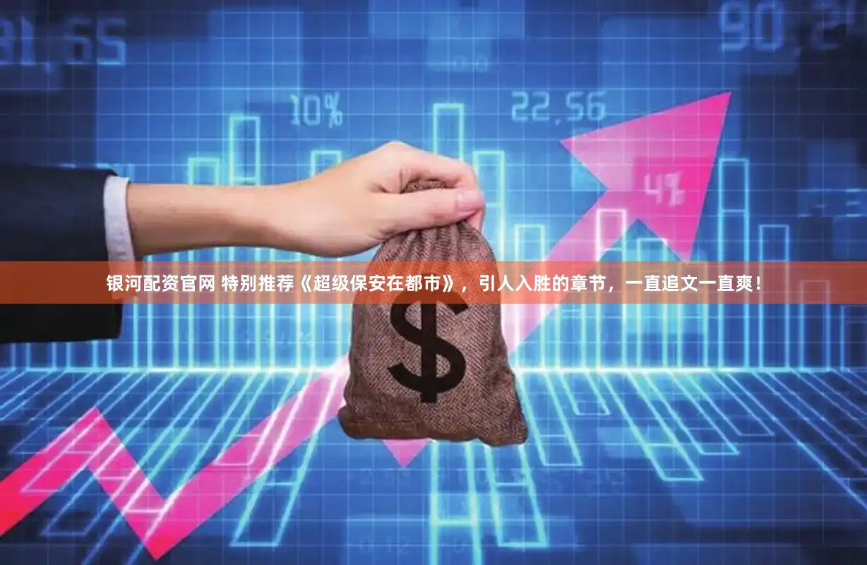 银河配资官网 特别推荐《超级保安在都市》，引人入胜的章节，一直追文一直爽！