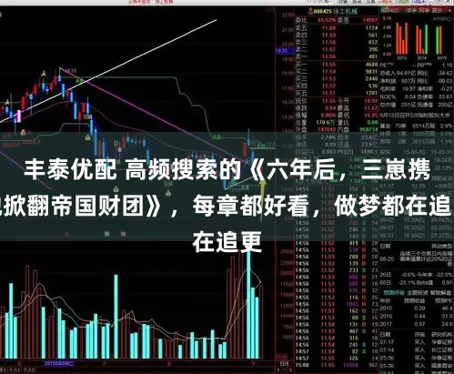 丰泰优配 高频搜索的《六年后，三崽携她掀翻帝国财团》，每章都好看，做梦都在追更