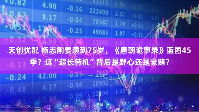 天创优配 杨志刚要演到75岁，《唐朝诡事录》蓝图45季？这“超长待机”背后是野心还是豪赌？