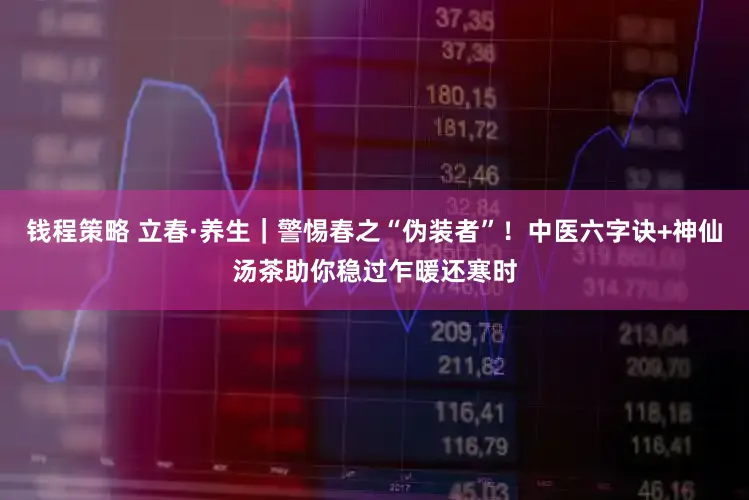 钱程策略 立春·养生｜警惕春之“伪装者”！中医六字诀+神仙汤茶助你稳过乍暖还寒时