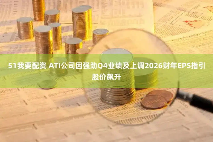 51我要配资 ATI公司因强劲Q4业绩及上调2026财年EPS指引股价飙升