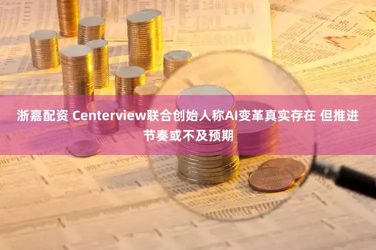 浙嘉配资 Centerview联合创始人称AI变革真实存在 但推进节奏或不及预期