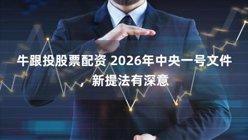 牛跟投股票配资 2026年中央一号文件，新提法有深意