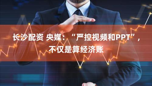 长沙配资 央媒：“严控视频和PPT”，不仅是算经济账