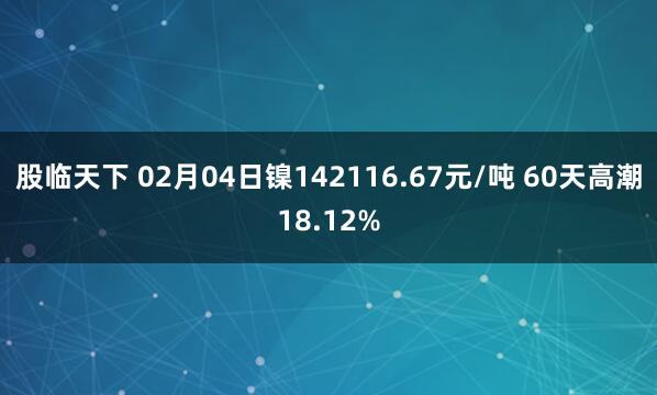 股临天下 02月04日镍142116.67元/吨 60天高潮18.12%