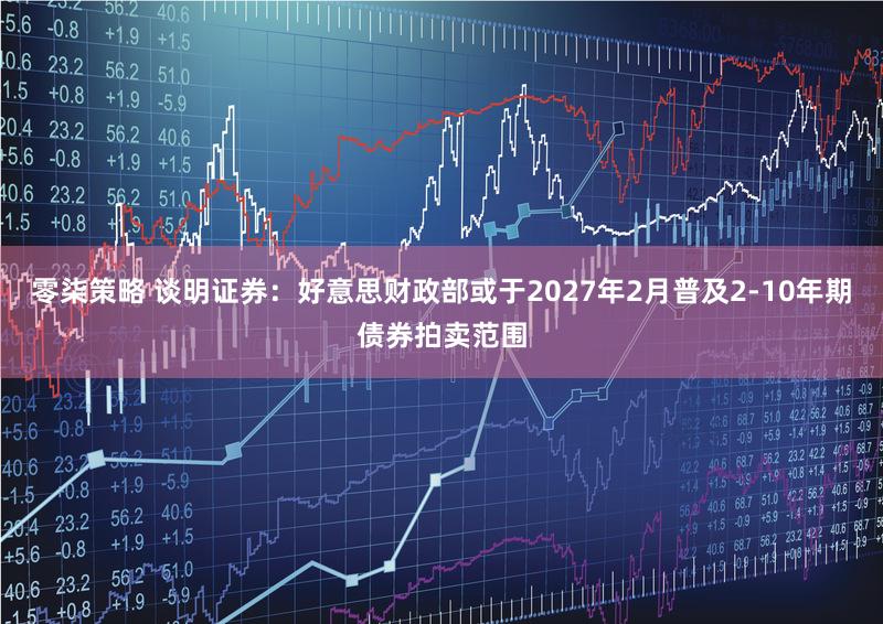 零柒策略 谈明证券：好意思财政部或于2027年2月普及2-10年期债券拍卖范围