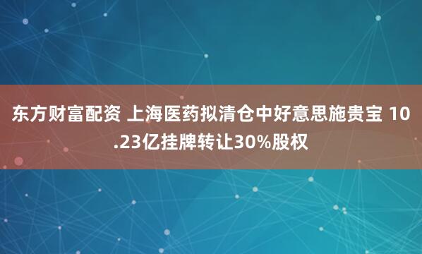 东方财富配资 上海医药拟清仓中好意思施贵宝 10.23亿挂牌转让30%股权