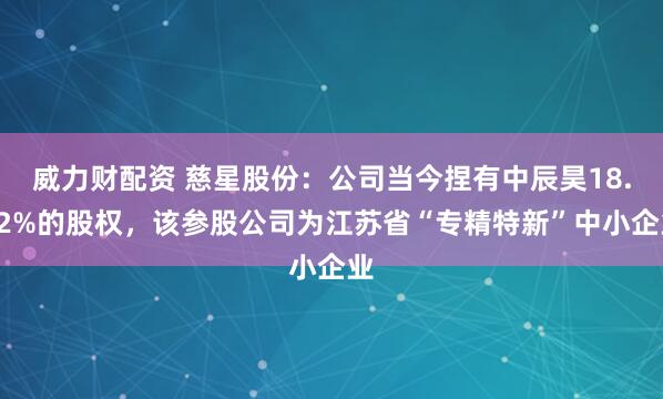 威力财配资 慈星股份：公司当今捏有中辰昊18.22%的股权，该参股公司为江苏省“专精特新”中小企业