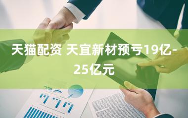 天猫配资 天宜新材预亏19亿-25亿元