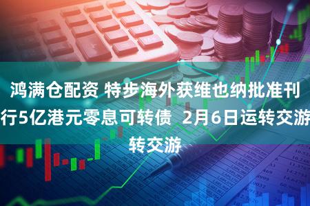 鸿满仓配资 特步海外获维也纳批准刊行5亿港元零息可转债 2月6日运转交游