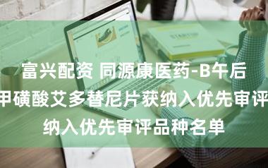 富兴配资 同源康医药-B午后涨超4% 甲磺酸艾多替尼片获纳入优先审评品种名单