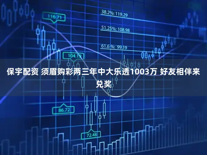 保宇配资 须眉购彩两三年中大乐透1003万 好友相伴来兑奖