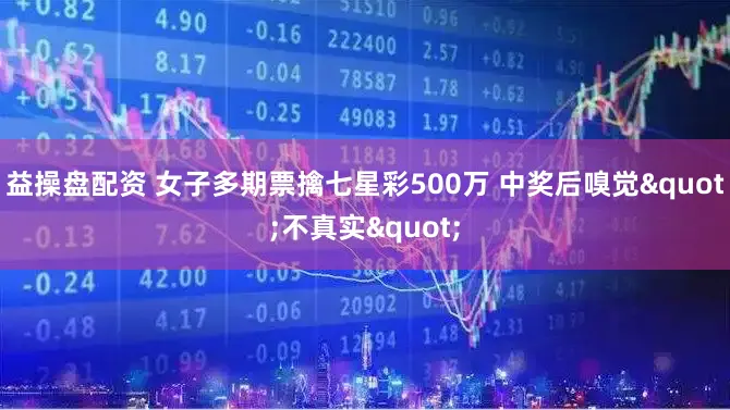 益操盘配资 女子多期票擒七星彩500万 中奖后嗅觉"不真实"