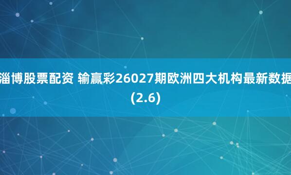 淄博股票配资 输赢彩26027期欧洲四大机构最新数据(2.6)
