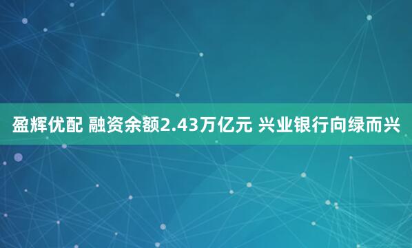盈辉优配 融资余额2.43万亿元 兴业银行向绿而兴