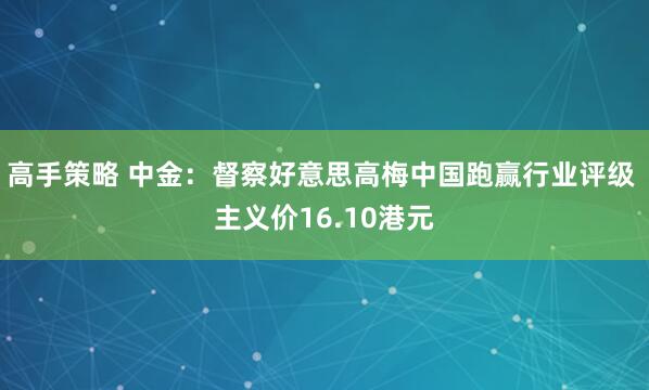 高手策略 中金：督察好意思高梅中国跑赢行业评级 主义价16.10港元