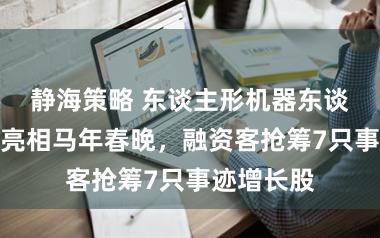 静海策略 东谈主形机器东谈主将围聚亮相马年春晚，融资客抢筹7只事迹增长股