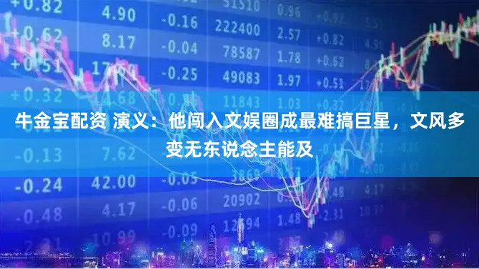 牛金宝配资 演义：他闯入文娱圈成最难搞巨星，文风多变无东说念主能及