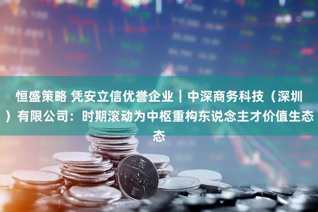恒盛策略 凭安立信优誉企业｜中深商务科技（深圳）有限公司：时期滚动为中枢重构东说念主才价值生态