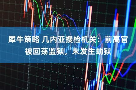 犀牛策略 几内亚搜检机关：前高官被回荡监狱，未发生劫狱