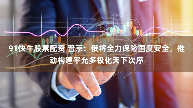 91快牛股票配资 普京：俄将全力保险国度安全，推动构建平允多极化天下次序